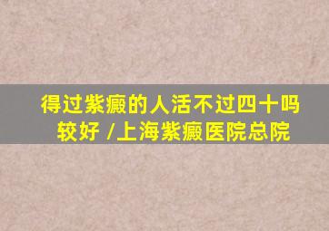 得过紫癜的人活不过四十吗较好 /上海紫癜医院总院